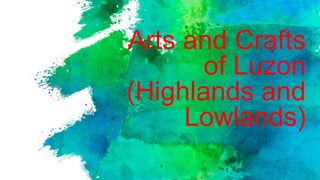 Arts and Crafts
of Luzon
(Highlands and
Lowlands)
 