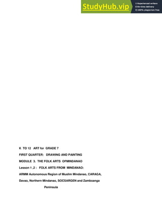 K TO 12 ART for GRADE 7
FIRST QUARTER: DRAWING AND PAINTING
MODULE 3. THE FOLK ARTS OFMINDANAO
Lesson 1 ,2 : FOLK ARTS FROM MINDANAO:
ARMM Autonomous Region of Muslim Mindanao, CARAGA,
Davao, Northern Mindanao, SOCSARGEN and Zamboanga
Peninsula
 
