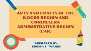 ARTS AND CRAFTS OF THE
ILOCOS REGION AND
CORDILLERA
ADMINISTRATIVE REGION
(CAR)
PREPARED BY:
EDESSA T. TORRES
 