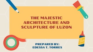 THE MAJESTIC
ARCHITECTURE AND
SCULPTURE OF LUZON
PREPARED BY:
EDESSA T. TORRES
 