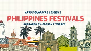 Philippines FESTIVALS
PREPARED BY: EDESSA T. TORRES
ARTS 7 QUARTER 2 LESSON 3
 