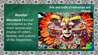 Arts and crafts of mimaropa and
visayas
Bacolod
Masskara Festival -
considered as the
most spectacular
display of colors,
beauty, and culture
of the Negrenses.
 