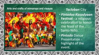 Arts and crafts of mimaropa and visayas Tacloban City
• Pintados-Kasadyaan
Festival - a religious
celebration to honor
the feast of the
Santo Niño.
• Pintado Dance
Presentation -
highlight of the
event.
 
