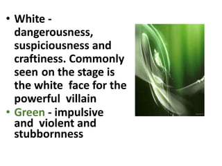• White -
dangerousness,
suspiciousness and
craftiness. Commonly
seen on the stage is
the white face for the
powerful villain
• Green - impulsive
and violent and
stubbornness
 