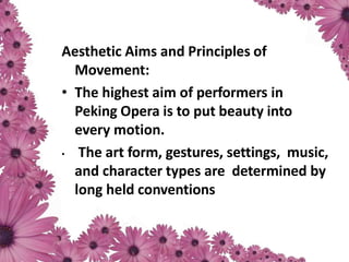 Aesthetic Aims and Principles of
Movement:
• The highest aim of performers in
Peking Opera is to put beauty into
every motion.
• The art form, gestures, settings, music,
and character types are determined by
long held conventions
 