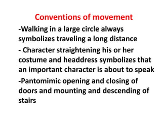 Conventions of movement
-Walking in a large circle always
symbolizes traveling a long distance
- Character straightening his or her
costume and headdress symbolizes that
an important character is about to speak
-Pantomimic opening and closing of
doors and mounting and descending of
stairs
 
