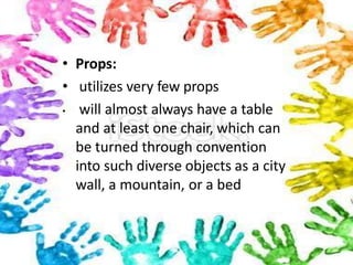 • Props:
• utilizes very few props
• will almost always have a table
and at least one chair, which can
be turned through convention
into such diverse objects as a city
wall, a mountain, or a bed
 