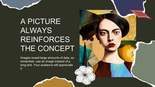 A PICTURE
ALWAYS
REINFORCES
THE CONCEPT
Images reveal large amounts of data, so
remember: use an image instead of a
long text. Your audience will appreciate
it
 