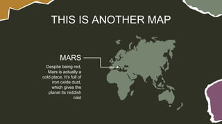 THIS IS ANOTHER MAP
MARS
Despite being red,
Mars is actually a
cold place. It’s full of
iron oxide dust,
which gives the
planet its reddish
cast
 