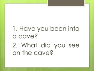 1. Have you been into
a cave?
2. What did you see
on the cave?
 