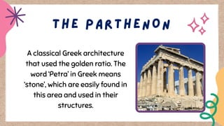 A classical Greek architecture
that used the golden ratio. The
word ‘Petra’ in Greek means
‘stone’, which are easily found in
this area and used in their
structures.
 