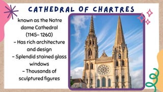 known as the Notre
dame Cathedral
(1145- 1260)
- Has rich architecture
and design
- Splendid stained glass
windows
- Thousands of
sculptured figures
 