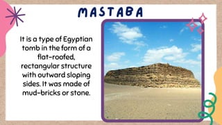 It is a type of Egyptian
tomb in the form of a
flat-roofed,
rectangular structure
with outward sloping
sides. It was made of
mud-bricks or stone.
 