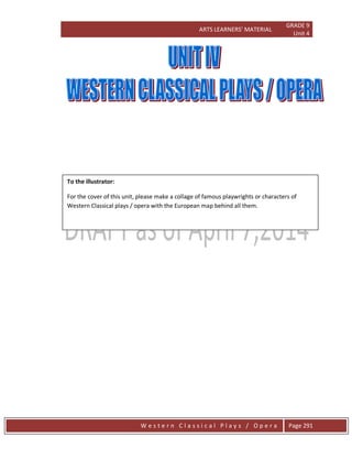 ARTS LEARNERS’ MATERIAL
GRADE 9
Unit 4
W e s t e r n C l a s s i c a l P l a y s / O p e r a Page 291
To the illustrator:
For the cover of this unit, please make a collage of famous playwrights or characters of
Western Classical plays / opera with the European map behind all them.
 
