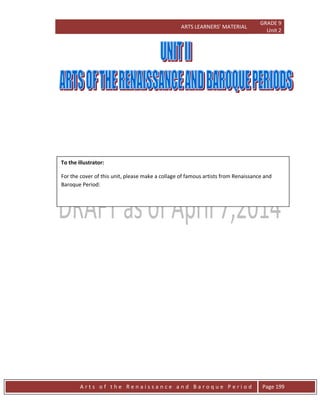 ARTS LEARNERS’ MATERIAL
GRADE 9
Unit 2
A r t s o f t h e R e n a i s s a n c e a n d B a r o q u e P e r i o d Page 199
To the illustrator:
For the cover of this unit, please make a collage of famous artists from Renaissance and
Baroque Period:
 