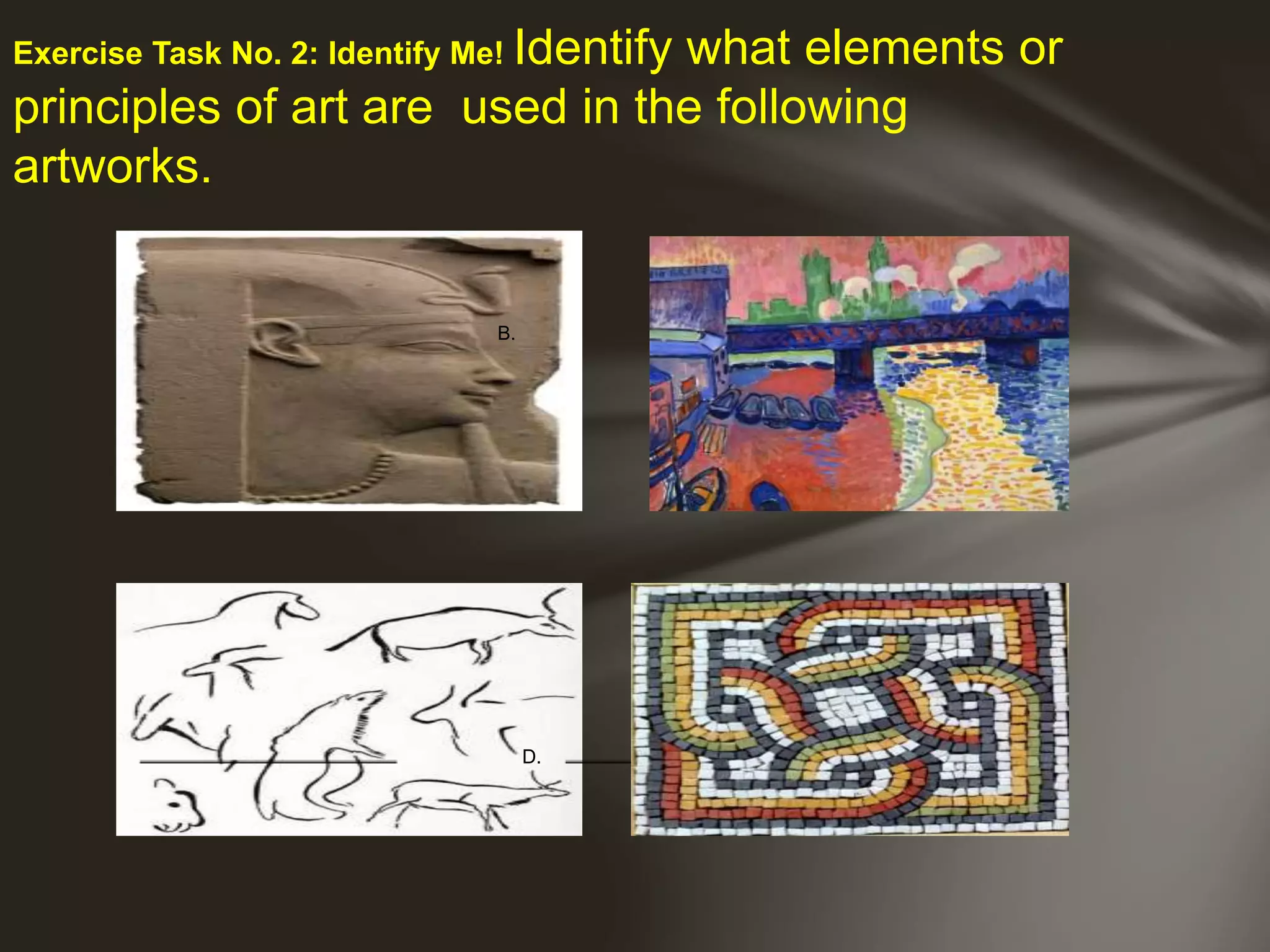 B.
D.
Exercise Task No. 2: Identify Me! Identify what elements or
principles of art are used in the following
artworks.
 