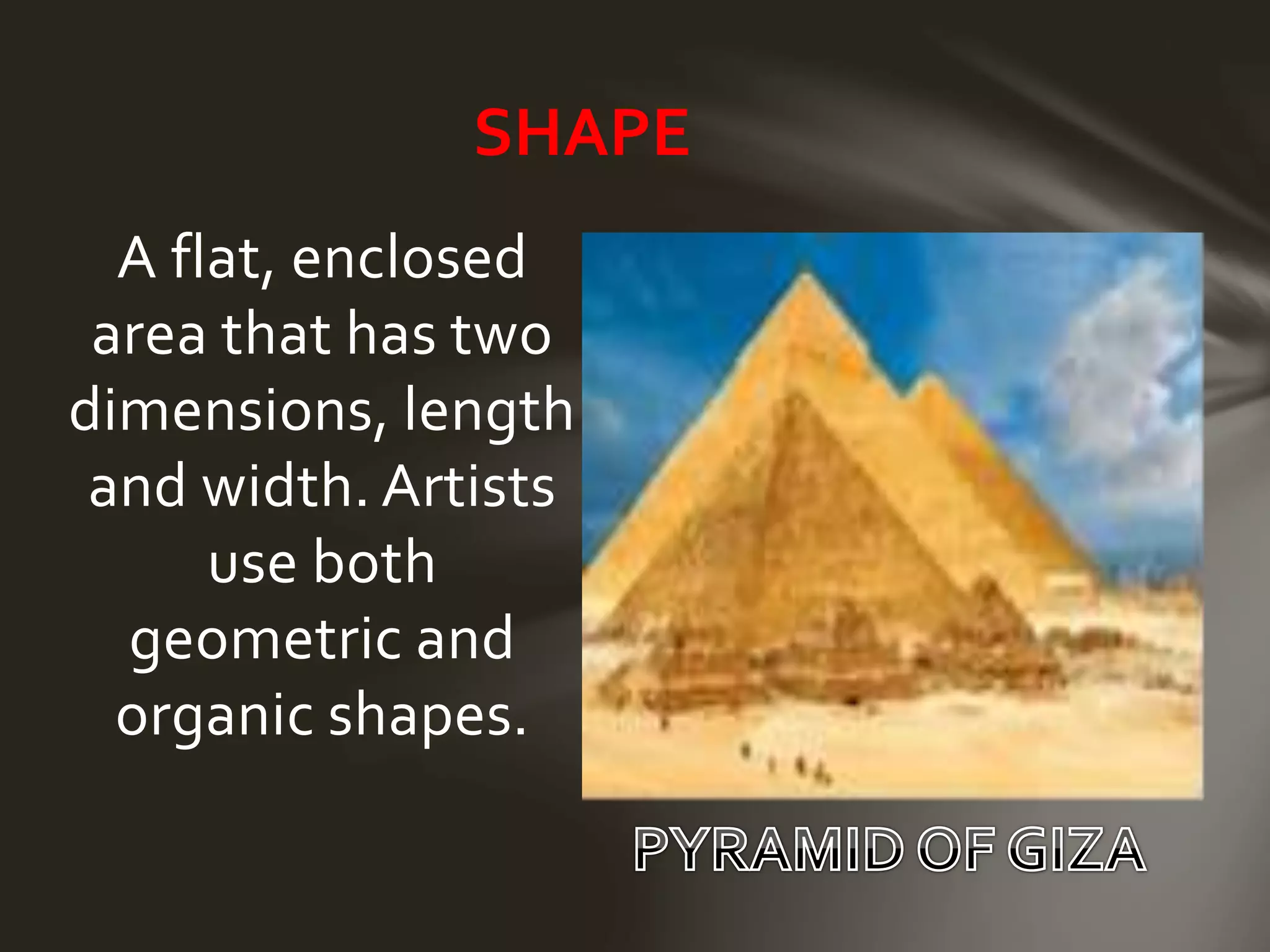 A flat, enclosed
area that has two
dimensions, length
and width. Artists
use both
geometric and
organic shapes.
SHAPE
 