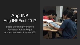 Ang INK
Ang INKFest 2017
Basic Sketching Workshop
Facilitator: Kevin Roque
Arts Above, West Avenue, QC
 