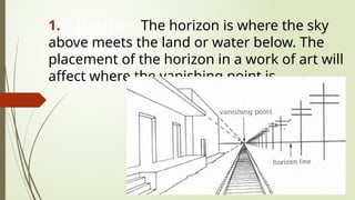 1.2. Horizon: The horizon is where the sky
above meets the land or water below. The
placement of the horizon in a work of art will
affect where the vanishing point is.
 