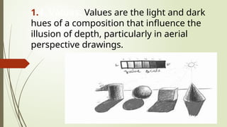 1.4. Values: Values are the light and dark
hues of a composition that influence the
illusion of depth, particularly in aerial
perspective drawings.
 