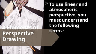 4 Elements of
Perspective
Drawing
 To use linear and
atmospheric
perspective, you
must understand
the following
terms:
 