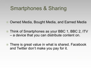  Owned Media, Bought Media, and Earned Media
 Think of Smartphones as your BBC 1, BBC 2, ITV
– a device that you can dis...