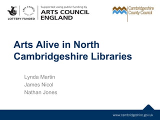 Arts Alive in North
Cambridgeshire Libraries
Lynda Martin
James Nicol
Nathan Jones
 