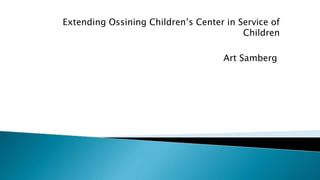 Extending Ossining Children’s Center in Service of
Children
Art Samberg
 
