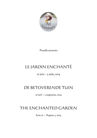 Proudly presents
LE JARDIN ENCHANTÉ
27 juin – 3 août, 2014
DE BETOVERENDE TUIN
27 juni – 3 augustus, 2014
THE ENCHANTED GARDEN
June 27 – August 3, 2014
 