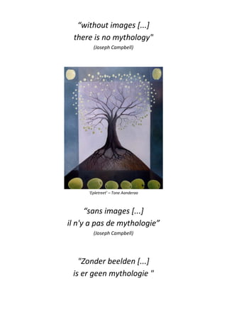 “without images [...]
there is no mythology"
(Joseph Campbell)
‘Epletreet’ – Tone Aanderaa
“sans images [...]
il n'y a pas de mythologie”
(Joseph Campbell)
"Zonder beelden [...]
is er geen mythologie "
 
