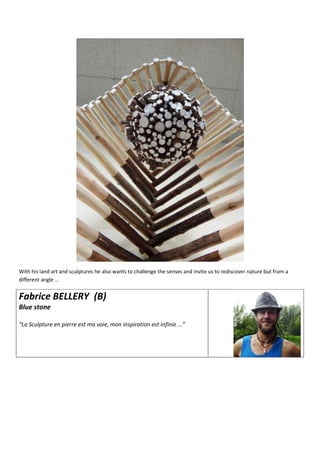 With his land art and sculptures he also wants to challenge the senses and invite us to rediscover nature but from a
different angle ...
Fabrice BELLERY (B)
Blue stone
“La Sculpture en pierre est ma voie, mon inspiration est infinie ...”
 