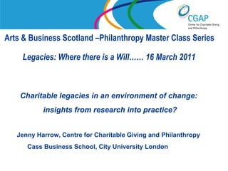 www.shaw-trust.org.uk Arts & Business Scotland –Philanthropy Master Class SeriesLegacies: Where there is a Will…… 16 March 2011     Charitable legacies in an environment of change:                 insights from research into practice? Jenny Harrow, Centre for Charitable Giving and Philanthropy          Cass Business School, City University London  