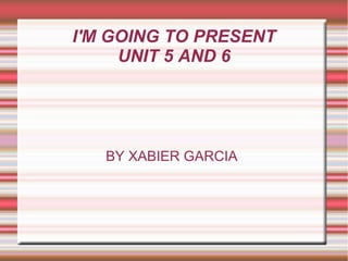 I'M GOING TO PRESENT
UNIT 5 AND 6
BY XABIER GARCIA
 
