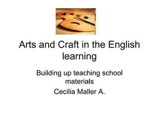 Arts and Craft in the English learning Building up teaching school materials Cecilia Maller A. 