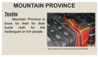 MOUNTAIN PROVINCE
Textile
Mountain Province is
know for their for their
burial cloth for the
kadangyan or rich people.
https://www.flickr.com/photos/ding-inkblots/475205455
 