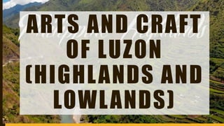 ARTS AND CRAFT
OF LUZON
(HIGHLANDS AND
LOWLANDS)
 