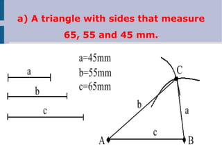 a) A triangle with sides that measure
65, 55 and 45 mm.
 