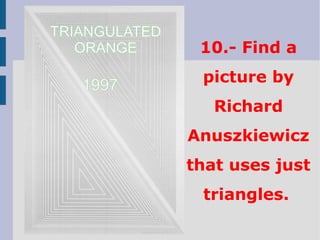 10.- Find a
picture by
Richard
Anuszkiewicz
that uses just
triangles.
TRIANGULATED
ORANGE
1997
 