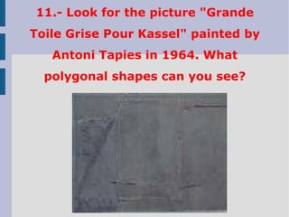 11.- Look for the picture "Grande
Toile Grise Pour Kassel" painted by
Antoni Tapies in 1964. What
polygonal shapes can you see?
 