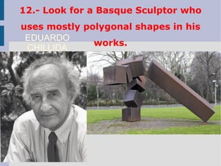 12.- Look for a Basque Sculptor who
uses mostly polygonal shapes in his
works.
EDUARDO
CHILLIDA
 