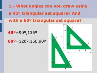 1.- What angles can you draw using
a 45º triangular set square? And
with a 60º triangular set square?
45º=90º,135º
60º=120º,150,90º
 