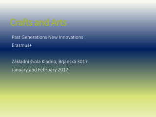 Crafts and Arts
Past Generations New Innovations
Erasmus+
Základní škola Kladno, Brjanská 3017
January and February 2017
 