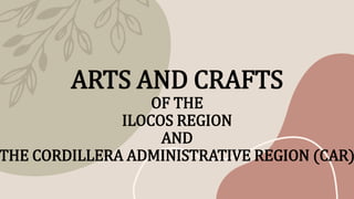 ARTS AND CRAFTS
OF THE
ILOCOS REGION
AND
THE CORDILLERA ADMINISTRATIVE REGION (CAR)
 