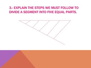 3.- EXPLAIN THE STEPS WE MUST FOLLOW TO DIVIDE A SEGMENT INTO FIVE EQUAL PARTS. 
