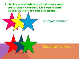 2. Write a definition of primary and secondary colours. List each and describe how we obtain them.  Primary colours Secondary colours 