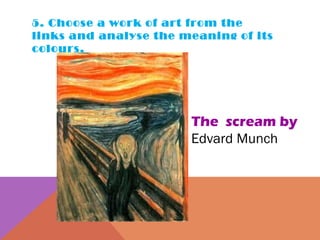 5. Choose a work of art from the links and analyse the meaning of its colours.  The  scream by  Edvard Munch  