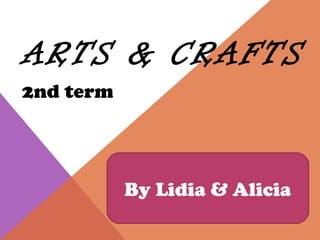 ARTS & CRAFTS 2nd term By Lidia & Alicia 