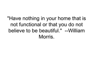 "Have nothing in your home that is
  not functional or that you do not
 believe to be beautiful." --William
               Morris.
 