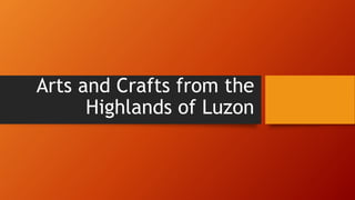 Arts and Crafts from the
Highlands of Luzon
 
