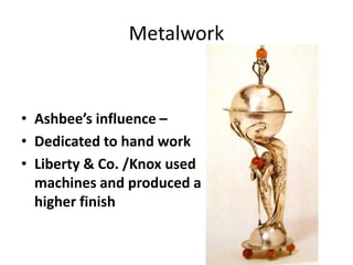 • Ashbee’s influence –
• Dedicated to hand work
• Liberty & Co. /Knox used
machines and produced a
higher finish
Metalwork
 